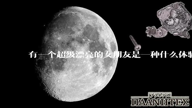 有一个超级漂亮的女朋友是一种什么体验？