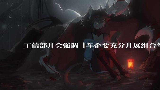 工信部开会强调「车企要充分开展组合驾驶辅助测试验证，不得进行夸大和虚***宣传」，对汽车行业有哪些影响?