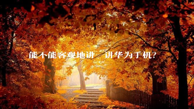 能不能客观地讲一讲华为手机？