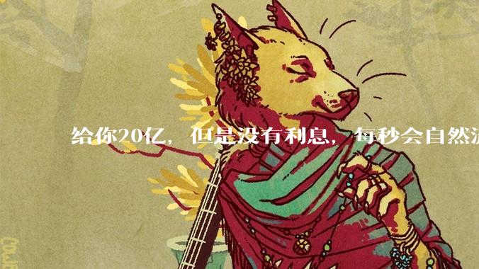 给你20亿，但是没有利息，每秒会自然流失1块，如果金额不够将立即死亡，你愿意吗？