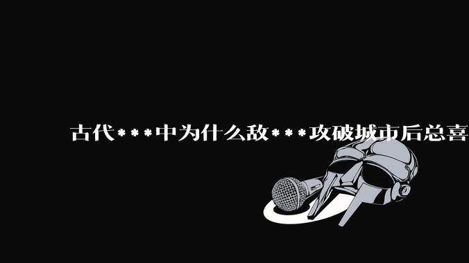 古代***中为什么敌***攻破城市后总喜欢大肆***妇女？