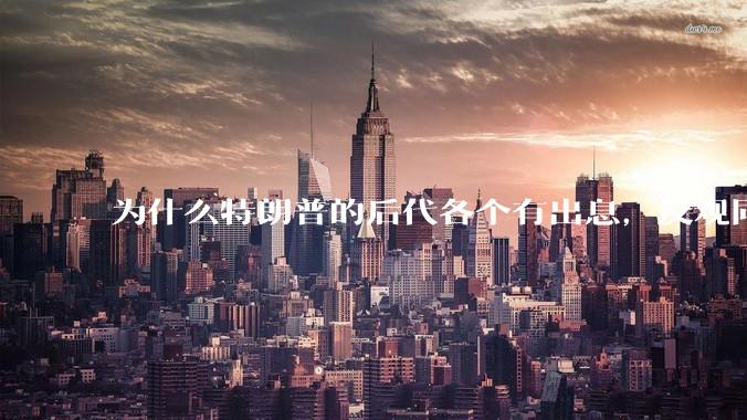 为什么特朗普的后代各个有出息，反观同样是白人的拜登后代不行？