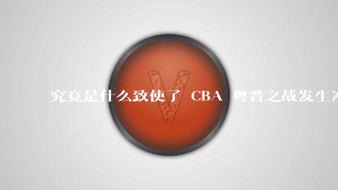 究竟是什么致使了 CBA 粤晋之战发生冲突，以致胡明轩被驱逐出场？