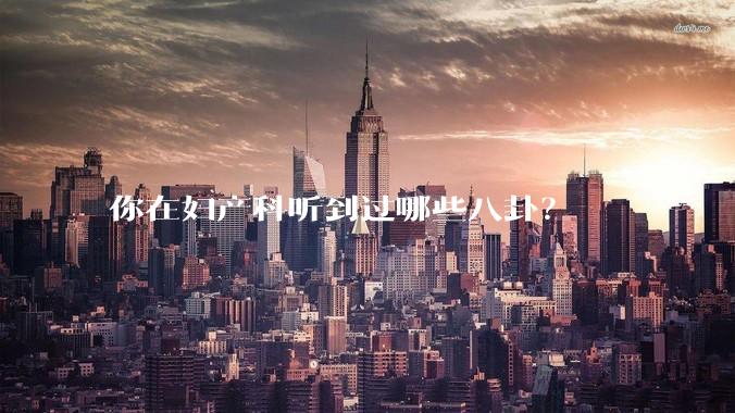 你在妇产科听到过哪些八卦？
