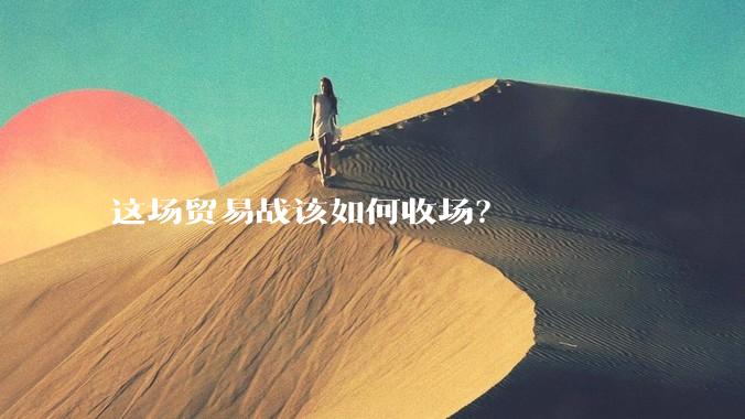 这场贸易战该如何收场？