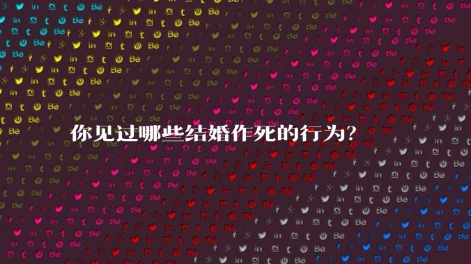 你见过哪些结婚作死的行为？
