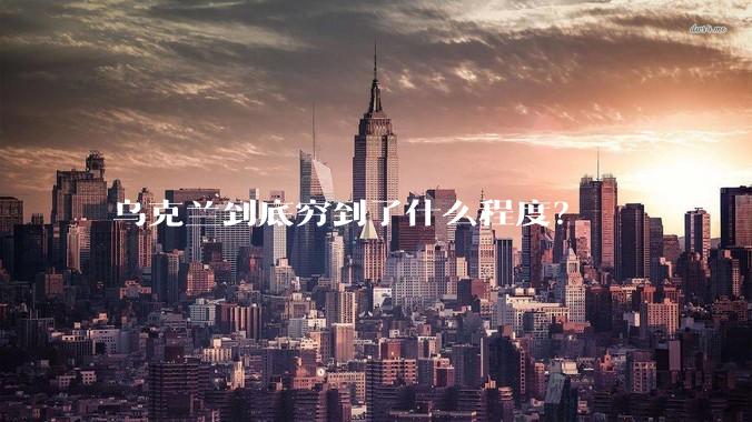 乌克兰到底穷到了什么程度？