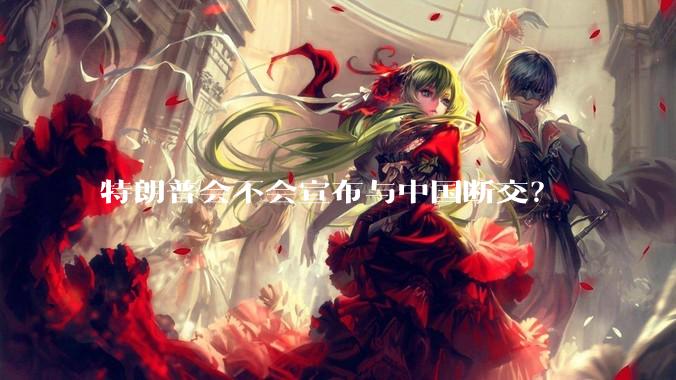 特朗普会不会宣布与中国断交？