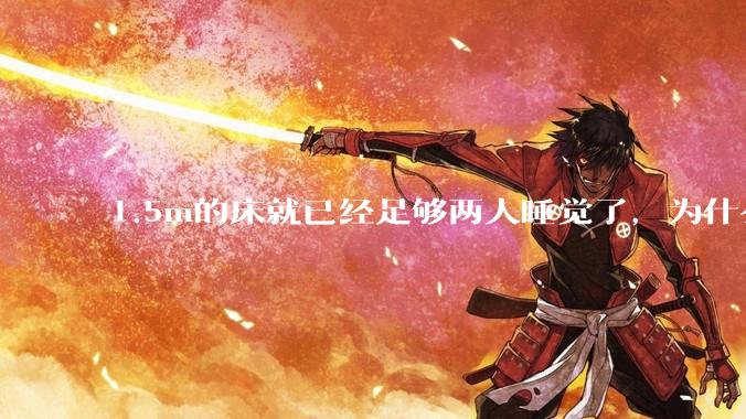 1.5m的床就已经足够两人睡觉了，为什么现在流行1.8m这么大的床？