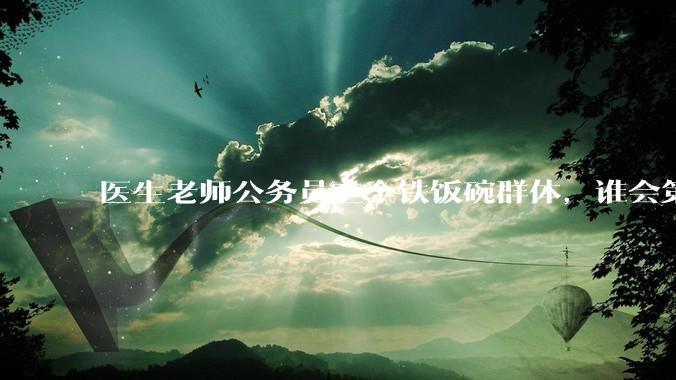 医生老师公务员三个铁饭碗群体，谁会第一个面临职业危机呢？
