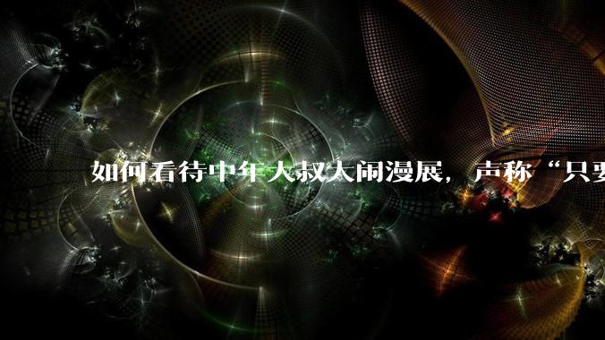 如何看待中年大叔大闹漫展，声称“只要我们死不绝，文化就不能入侵”?
