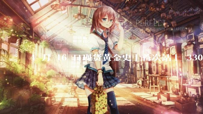 4 月 16 日现货黄金史上首次站上 3300 美元/盎司，金饰涨至 1007 元/克，后续走势如何？