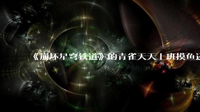 《崩坏星穹铁道》的青雀天天上班摸鱼还装病请***，为什么符玄梦到自己当将***后二把手是青雀而不是其他人呢？