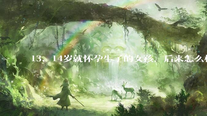 13、14岁就怀孕生子的女孩，后来怎么样了？