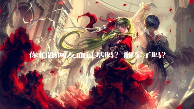 你们跟网友面过基吗？翻车了吗？