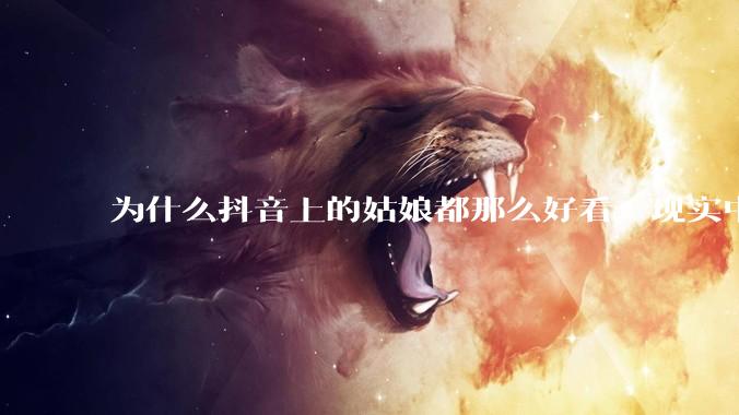 为什么抖音上的姑娘都那么好看，现实中我怎么一个也见不着？