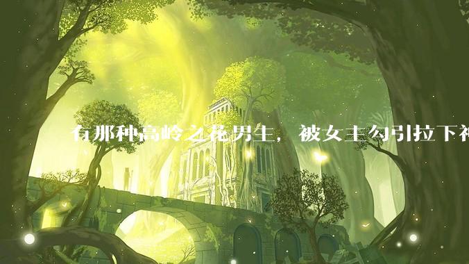 有那种高岭之花男主，被女主勾引拉下神坛的文吗？