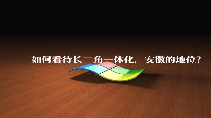 如何看待长三角一体化，安徽的地位？