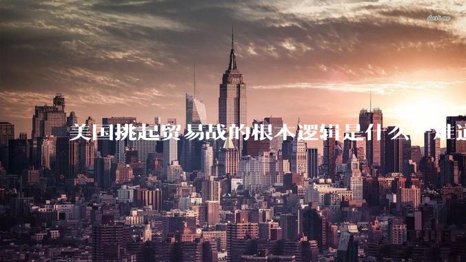 美国挑起贸易战的根本逻辑是什么？难道他真的能行吗？