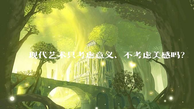 现代艺术只考虑意义、不考虑美感吗？