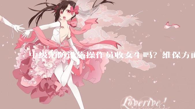中级消防设施操作员收女生吗？维保方面的，还是监控方面的？有什么要求吗？