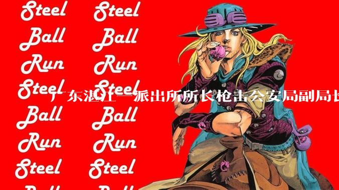 广东湛江一派出所所长枪击公安局副局长，该所长曾为当地抗疫先锋，还有哪些值得关注的信息？