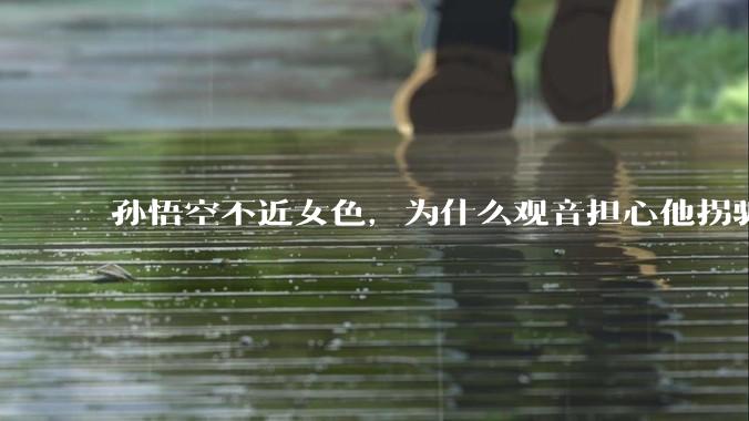 孙悟空不近女色，为什么观音担心他拐骗龙女？