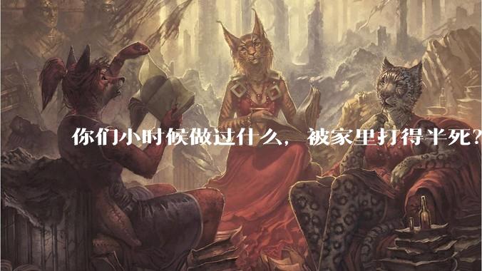 你们小时候做过什么，被家里打得半死？