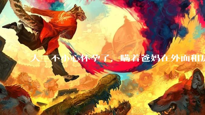 大三不小心怀孕了，瞒着爸妈在外面租房子的，最近快到临产期了我该怎么办？