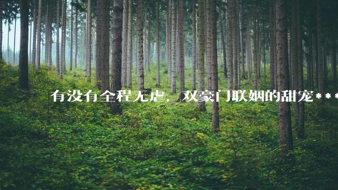 有没有全程无虐，双豪门联姻的甜宠***推荐？