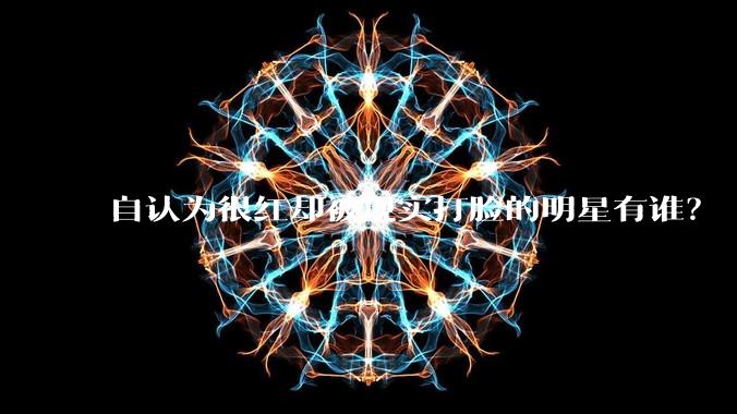 自认为很红却被现实打脸的明星有谁？