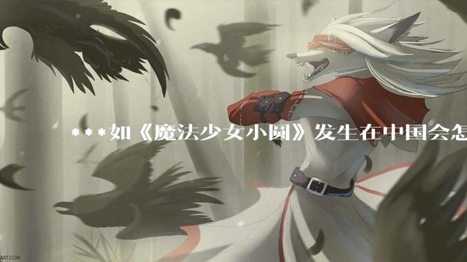 ***如《魔法少女小圆》发生在中国会怎么样？