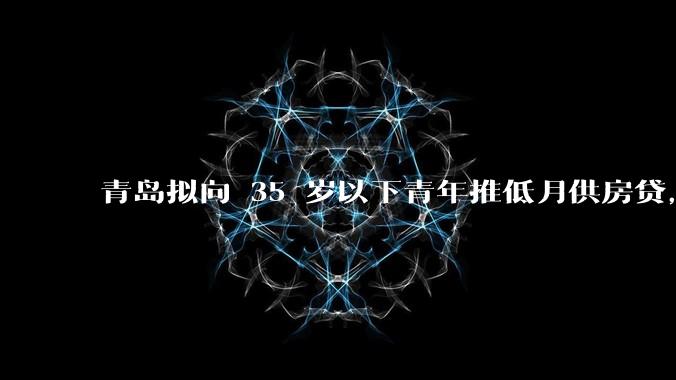 青岛拟向 35 岁以下青年推低月供房贷，前 10 年仅还利息，怎样看这一政策？会增加后期还贷压力吗？