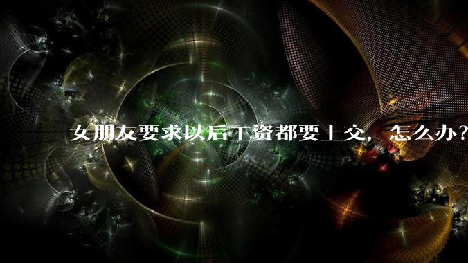 女朋友要求以后工资都要上交，怎么办？