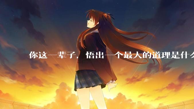 你这一辈子，悟出一个最大的道理是什么?