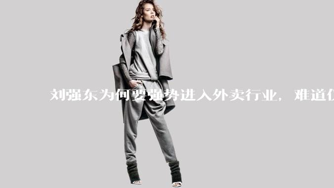 刘强东为何要强势进入外卖行业，难道仅仅是为了与王兴扳手腕吗？这背后还有哪些商业考量？
