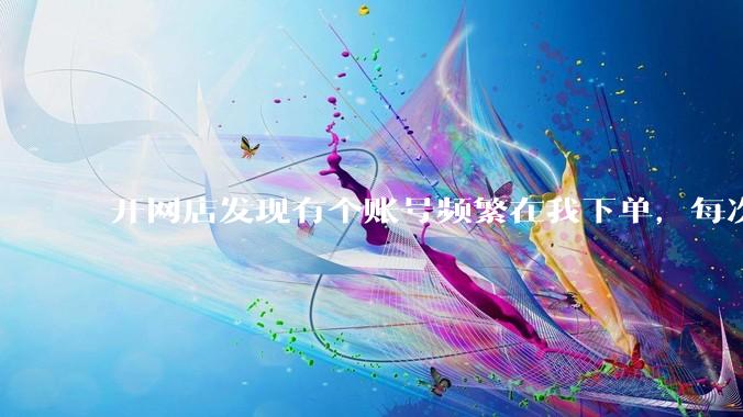 开网店发现有个账号频繁在我下单，每次送货地址都不一样。怀疑有人用我这里的货另开店铺赚差价，怎么办？