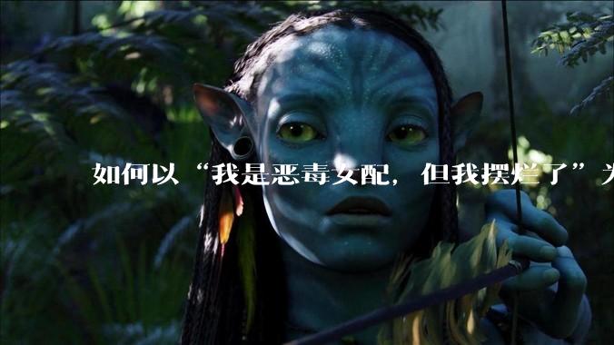 如何以“我是恶毒女配，但我摆烂了”为开头写一篇文？