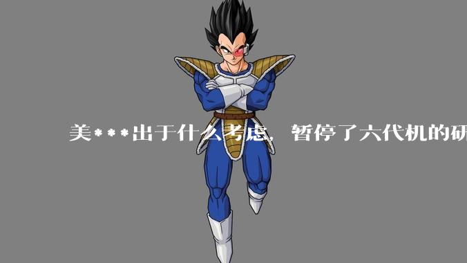 美***出于什么考虑，暂停了六代机的研制？