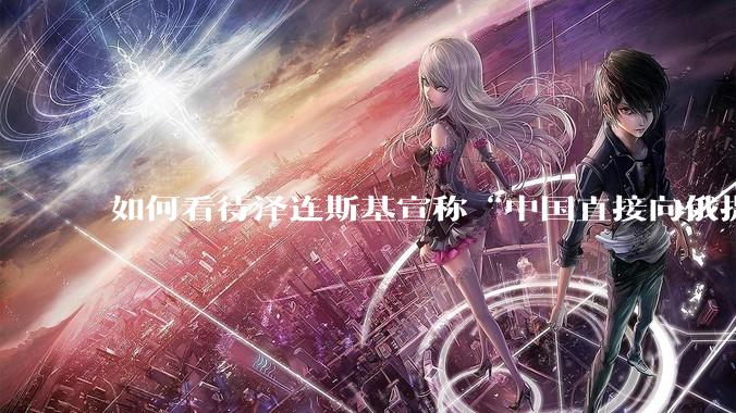如何看待泽连斯基宣称“中国直接向俄提供***援”?
