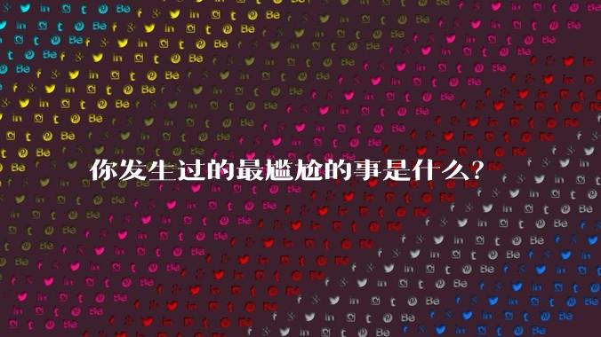 你发生过的最尴尬的事是什么？