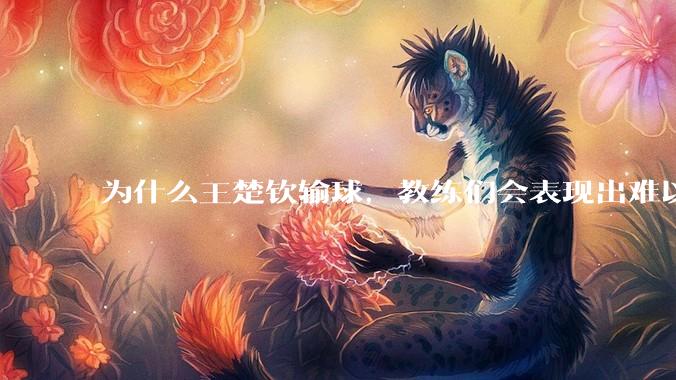 为什么王楚钦输球，教练们会表现出难以接受的表情？