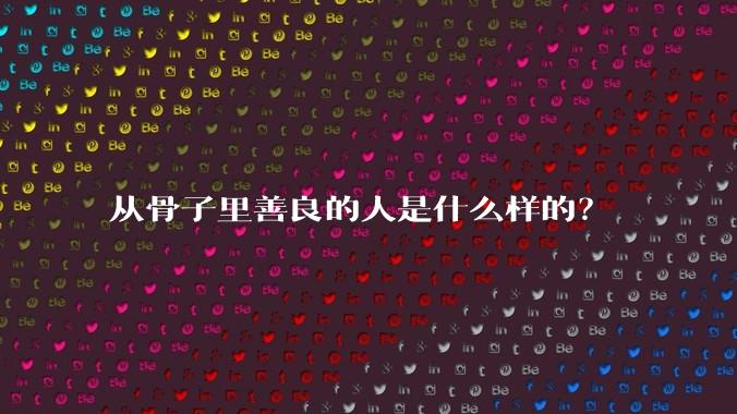 从骨子里善良的人是什么样的？