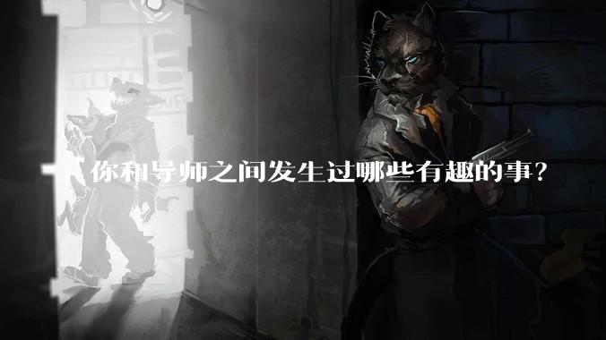 你和导师之间发生过哪些有趣的事？