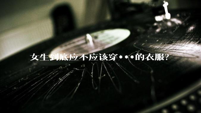 女生到底应不应该穿***的衣服？