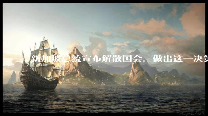 新加坡总统宣布解散国会，做出这一决策出于哪些因素的考量？
