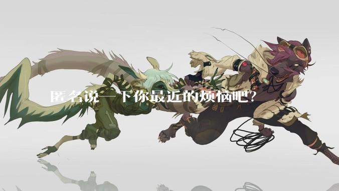 匿名说一下你最近的烦恼吧？