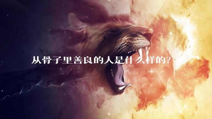从骨子里善良的人是什么样的？